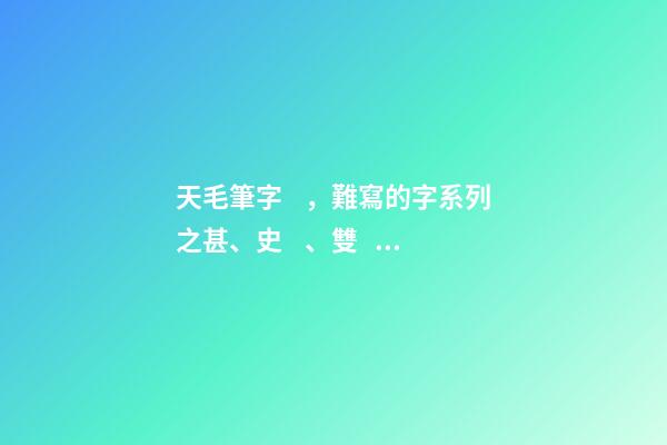 天毛筆字，難寫的字系列之甚、史、雙、天